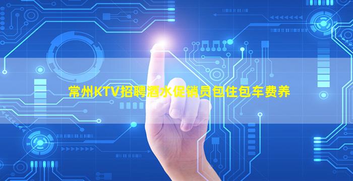 常州KTV招聘酒水促销员包住包车费养